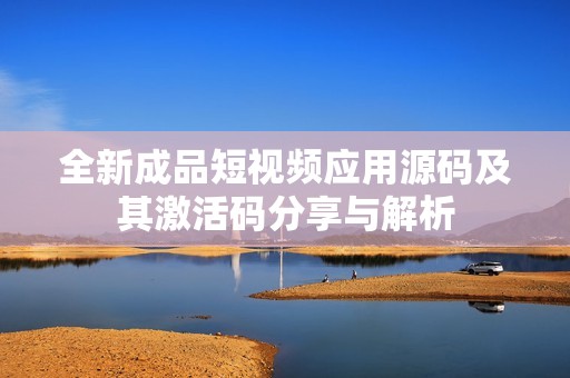 全新成品短视频应用源码及其激活码分享与解析