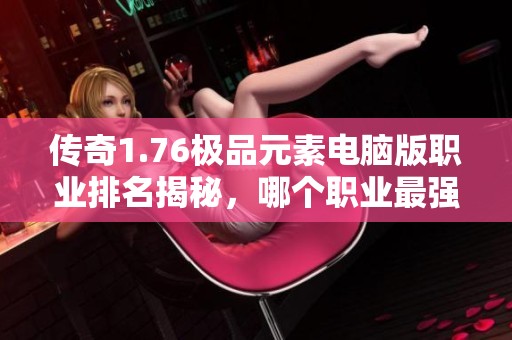 传奇1.76极品元素电脑版职业排名揭秘，哪个职业最强呢