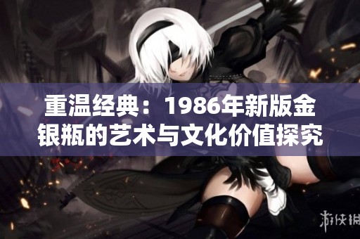 重温经典：1986年新版金银瓶的艺术与文化价值探究