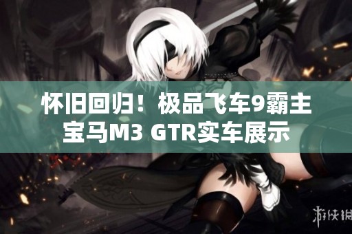 怀旧回归！极品飞车9霸主宝马M3 GTR实车展示