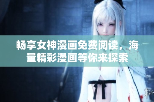 畅享女神漫画免费阅读，海量精彩漫画等你来探索