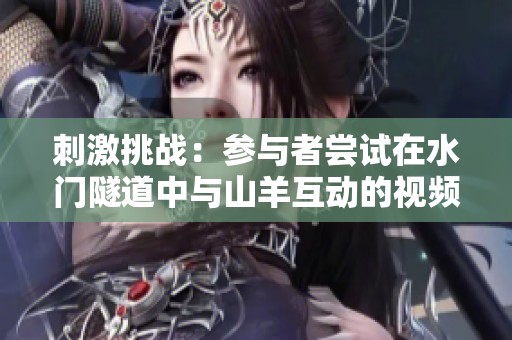 刺激挑战：参与者尝试在水门隧道中与山羊互动的视频揭秘