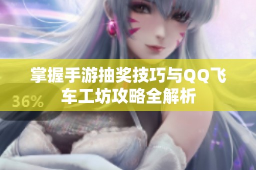 掌握手游抽奖技巧与QQ飞车工坊攻略全解析