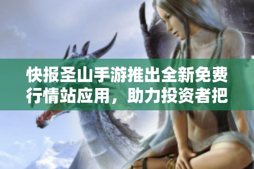 快报圣山手游推出全新免费行情站应用，助力投资者把握市场动态