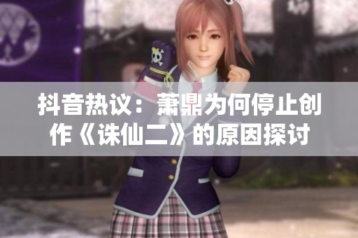 抖音热议：萧鼎为何停止创作《诛仙二》的原因探讨
