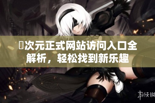 囧次元正式网站访问入口全解析，轻松找到新乐趣