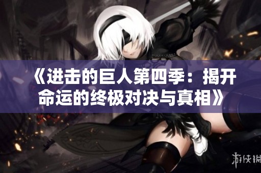 《进击的巨人第四季：揭开命运的终极对决与真相》
