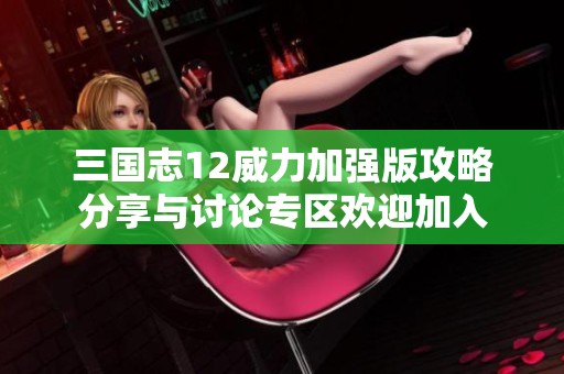 三国志12威力加强版攻略分享与讨论专区欢迎加入