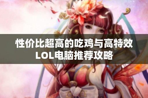 性价比超高的吃鸡与高特效LOL电脑推荐攻略