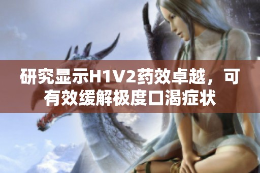 研究显示H1V2药效卓越，可有效缓解极度口渴症状