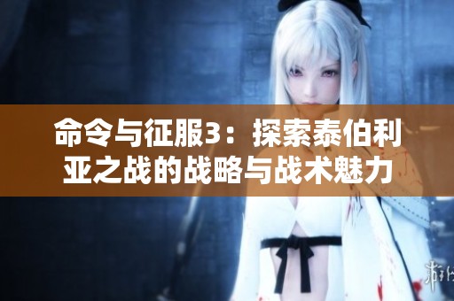 命令与征服3：探索泰伯利亚之战的战略与战术魅力