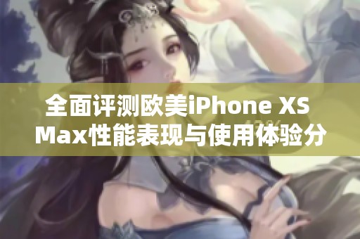全面评测欧美iPhone XS Max性能表现与使用体验分析