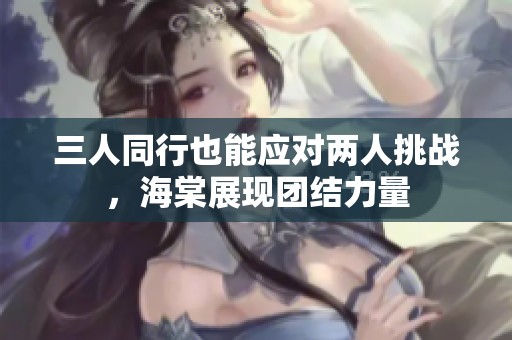 三人同行也能应对两人挑战，海棠展现团结力量