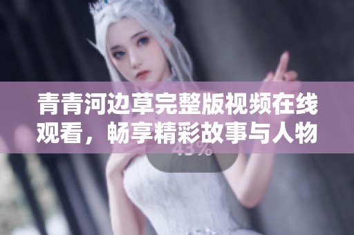 青青河边草完整版视频在线观看，畅享精彩故事与人物情感