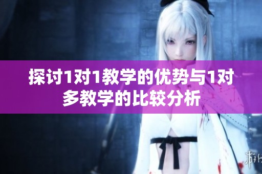 探讨1对1教学的优势与1对多教学的比较分析