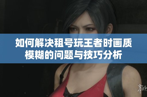 如何解决租号玩王者时画质模糊的问题与技巧分析