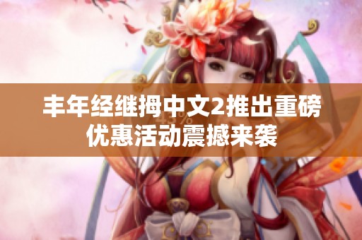 丰年经继拇中文2推出重磅优惠活动震撼来袭