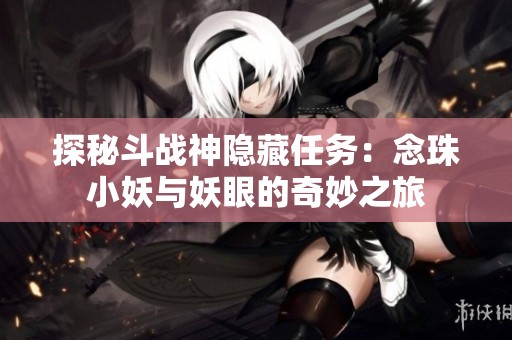 探秘斗战神隐藏任务：念珠小妖与妖眼的奇妙之旅