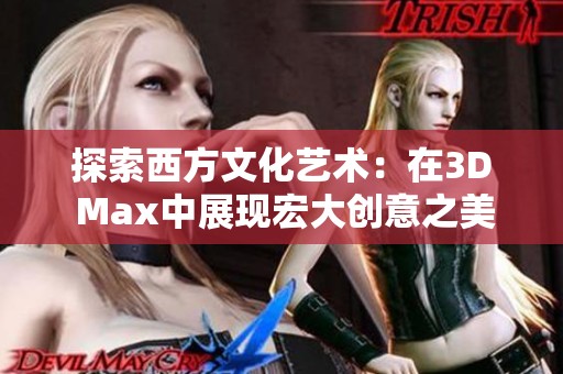 探索西方文化艺术：在3D Max中展现宏大创意之美