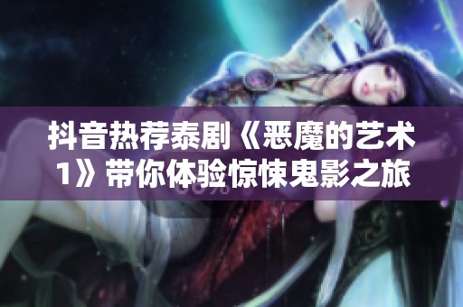 抖音热荐泰剧《恶魔的艺术1》带你体验惊悚鬼影之旅
