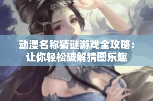 动漫名称猜谜游戏全攻略：让你轻松破解猜图乐趣