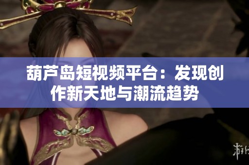 葫芦岛短视频平台：发现创作新天地与潮流趋势