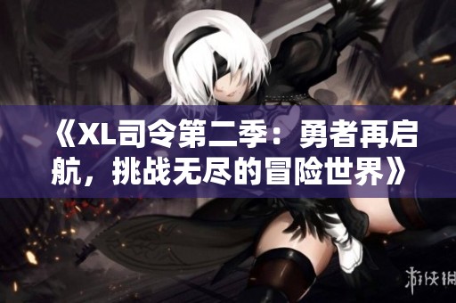 《XL司令第二季：勇者再启航，挑战无尽的冒险世界》