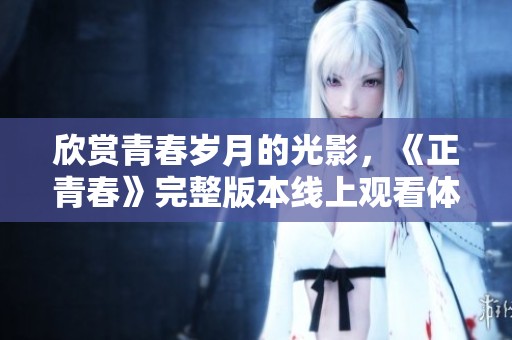 欣赏青春岁月的光影，《正青春》完整版本线上观看体验