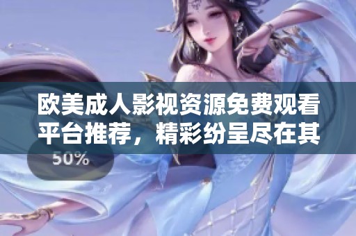 欧美成人影视资源免费观看平台推荐，精彩纷呈尽在其中