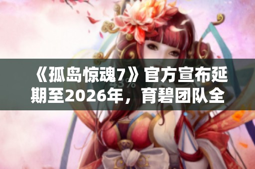 《孤岛惊魂7》官方宣布延期至2026年，育碧团队全力以赴开发中