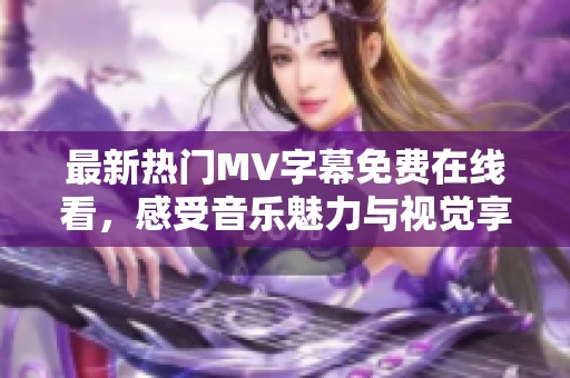 最新热门MV字幕免费在线看，感受音乐魅力与视觉享受