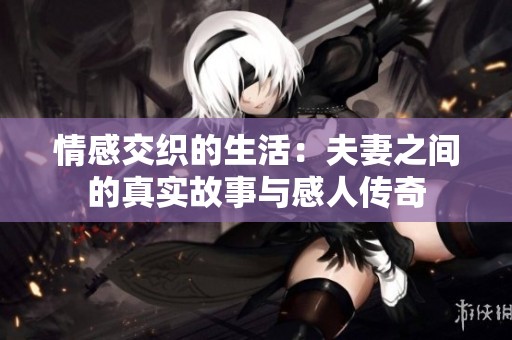 情感交织的生活：夫妻之间的真实故事与感人传奇