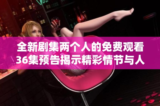 全新剧集两个人的免费观看36集预告揭示精彩情节与人物关系