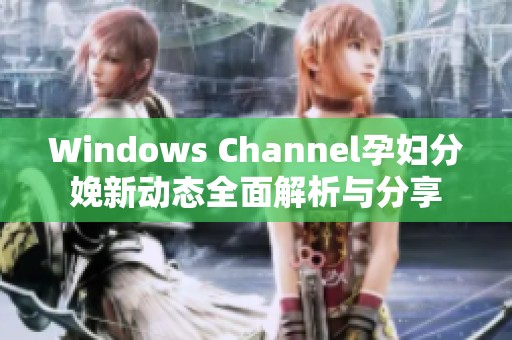 Windows Channel孕妇分娩新动态全面解析与分享