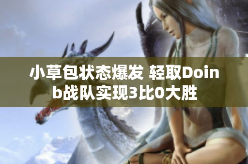 小草包状态爆发 轻取Doinb战队实现3比0大胜
