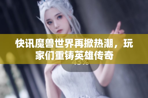 快讯魔兽世界再掀热潮，玩家们重铸英雄传奇