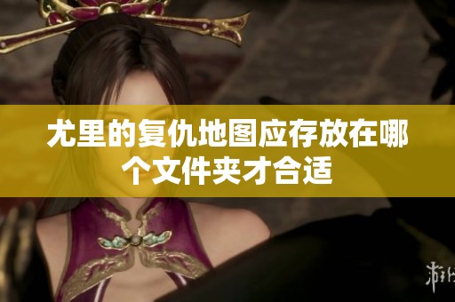 尤里的复仇地图应存放在哪个文件夹才合适