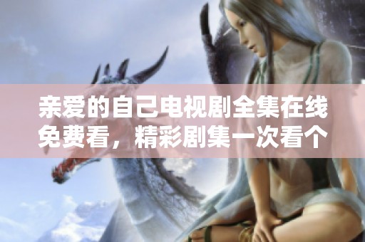 亲爱的自己电视剧全集在线免费看，精彩剧集一次看个够