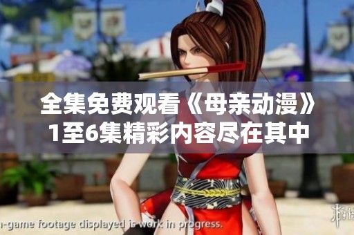 全集免费观看《母亲动漫》1至6集精彩内容尽在其中
