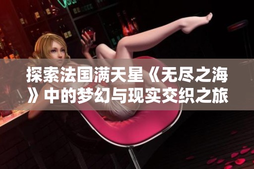 探索法国满天星《无尽之海》中的梦幻与现实交织之旅