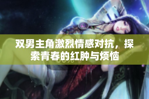 双男主角激烈情感对抗，探索青春的红肿与烦恼