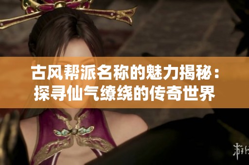 古风帮派名称的魅力揭秘：探寻仙气缭绕的传奇世界