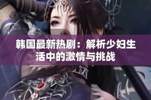 韩国最新热剧：解析少妇生活中的激情与挑战