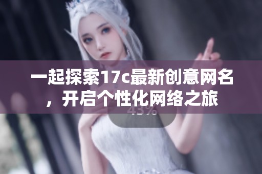 一起探索17c最新创意网名，开启个性化网络之旅