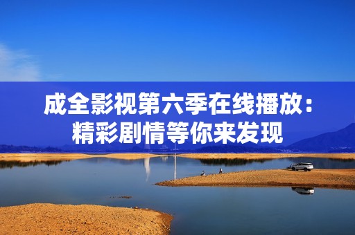 成全影视第六季在线播放：精彩剧情等你来发现