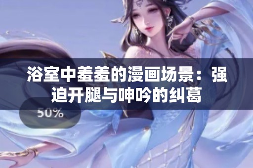 浴室中羞羞的漫画场景：强迫开腿与呻吟的纠葛