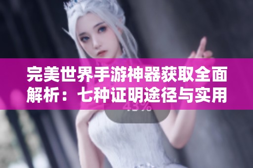 完美世界手游神器获取全面解析：七种证明途径与实用技巧分享