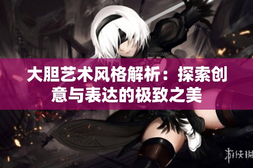 大胆艺术风格解析：探索创意与表达的极致之美