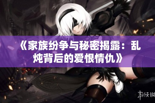 《家族纷争与秘密揭露：乱炖背后的爱恨情仇》