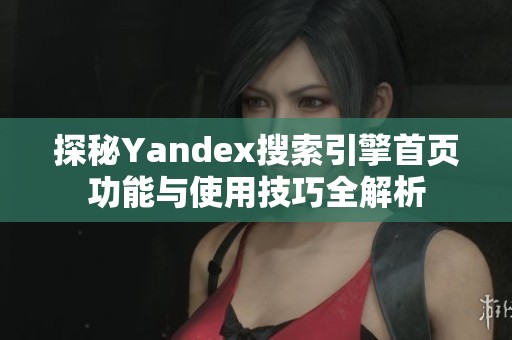 探秘Yandex搜索引擎首页功能与使用技巧全解析